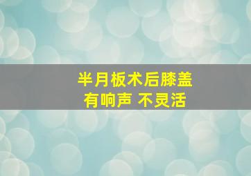 半月板术后膝盖有响声 不灵活